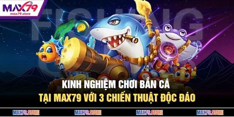 Kinh Nghiệm Chơi Bắn Cá Tại MAX79 Với 3 Chiến Thuật Độc Đáo